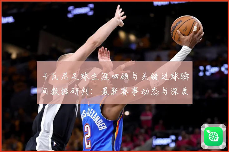 卡瓦尼足球生涯回顾与关键进球瞬间数据研判：最新赛事动态与深度分析