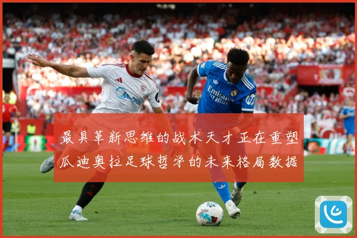 最具革新思维的战术天才正在重塑瓜迪奥拉足球哲学的未来格局数据研判：最新赛事动态与深度分析