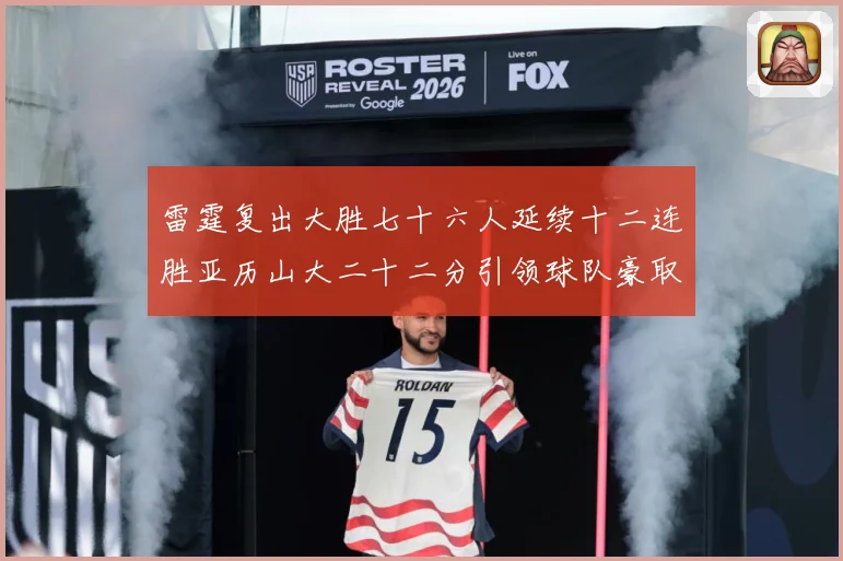 雷霆复出大胜七十六人延续十二连胜亚历山大二十二分引领球队豪取赛场复盘：最新赛事动态与深度分析