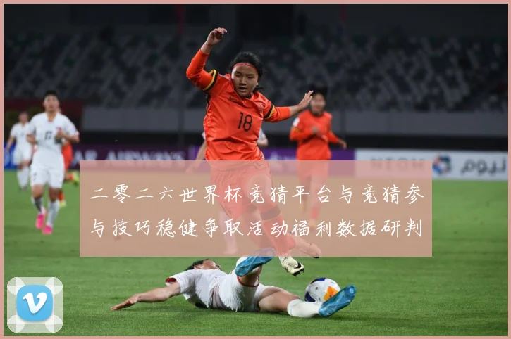 二零二六世界杯竞猜平台与竞猜参与技巧稳健争取活动福利数据研判：最新赛事动态与深度分析