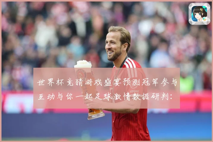 世界杯竞猜游戏盛宴预测冠军参与互动与你一起足球激情数据研判：最新赛事动态与深度分析