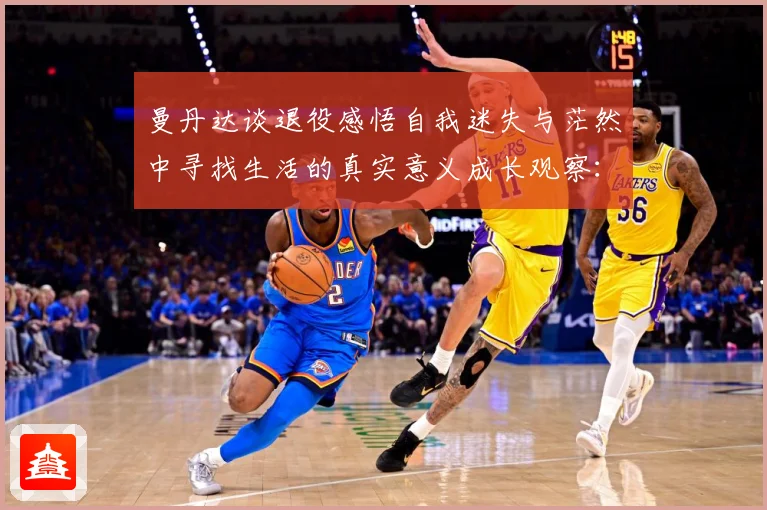 曼丹达谈退役感悟自我迷失与茫然中寻找生活的真实意义成长观察：最新赛事动态与深度分析