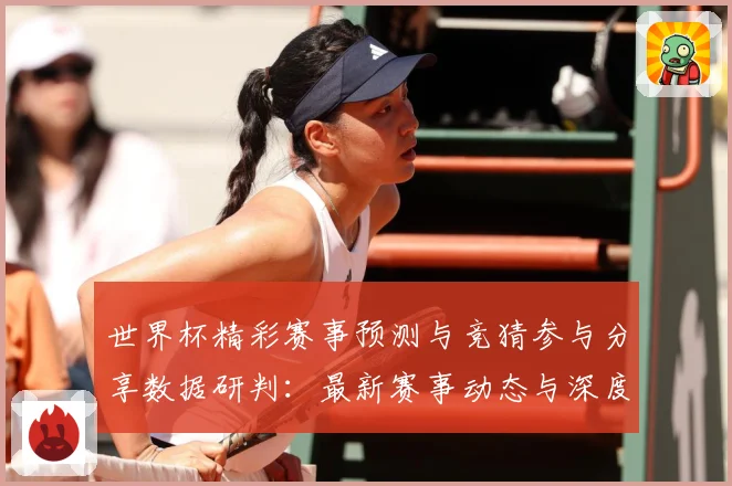 世界杯精彩赛事预测与竞猜参与分享数据研判：最新赛事动态与深度分析