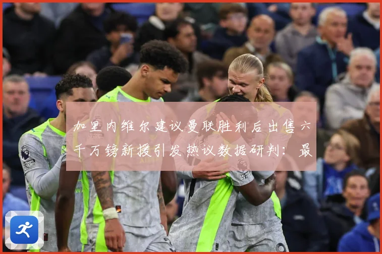 加里内维尔建议曼联胜利后出售六千万镑新援引发热议数据研判：最新赛事动态与深度分析