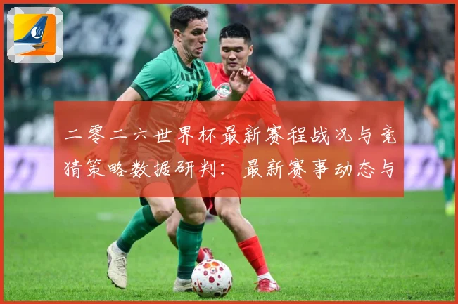 二零二六世界杯最新赛程战况与竞猜策略数据研判：最新赛事动态与深度分析