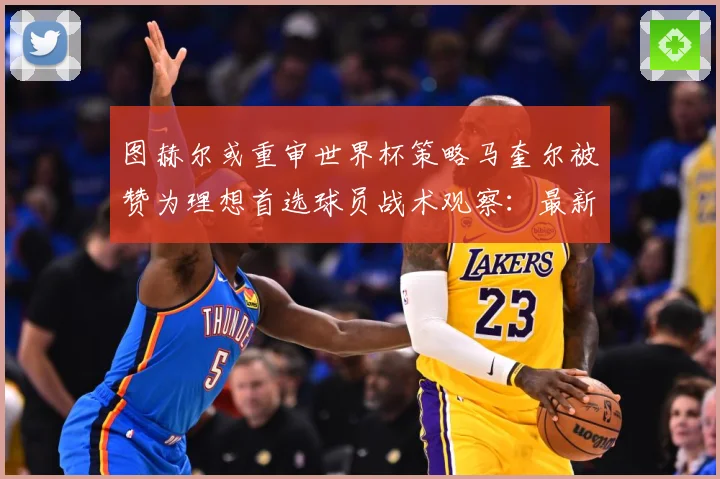 图赫尔或重审世界杯策略马奎尔被赞为理想首选球员战术观察：最新赛事动态与深度分析