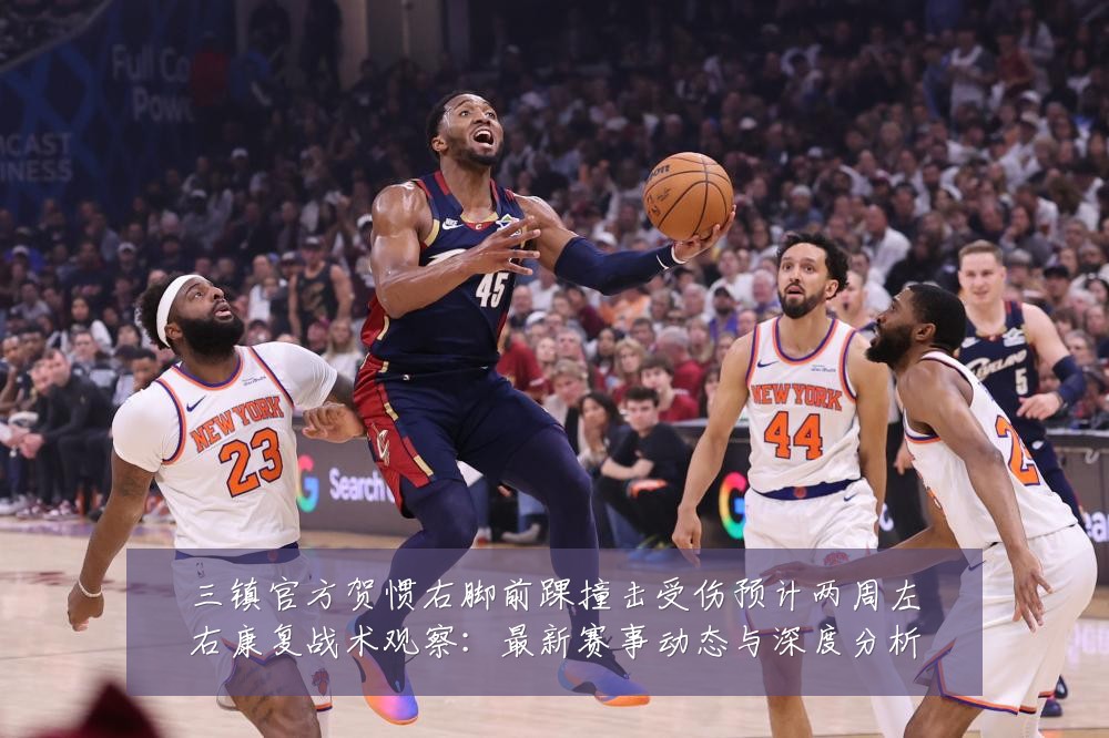 三镇官方贺惯右脚前踝撞击受伤预计两周左右康复战术观察:最新赛事动态与深度分析