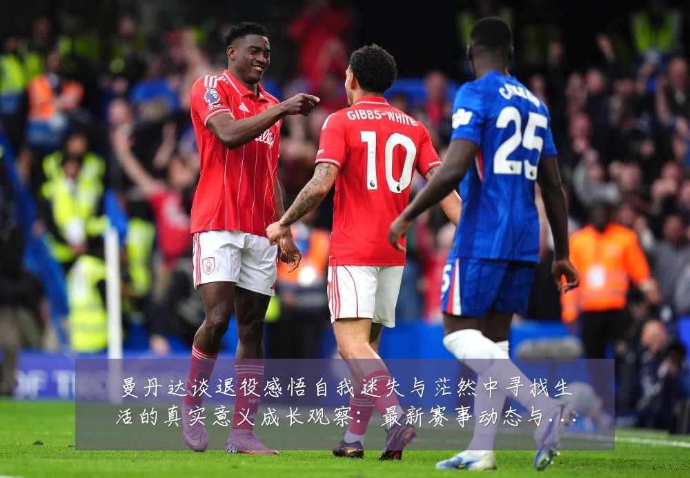 曼丹达谈退役感悟自我迷失与茫然中寻找生活的真实意义成长观察:最新赛事动态与深度分析