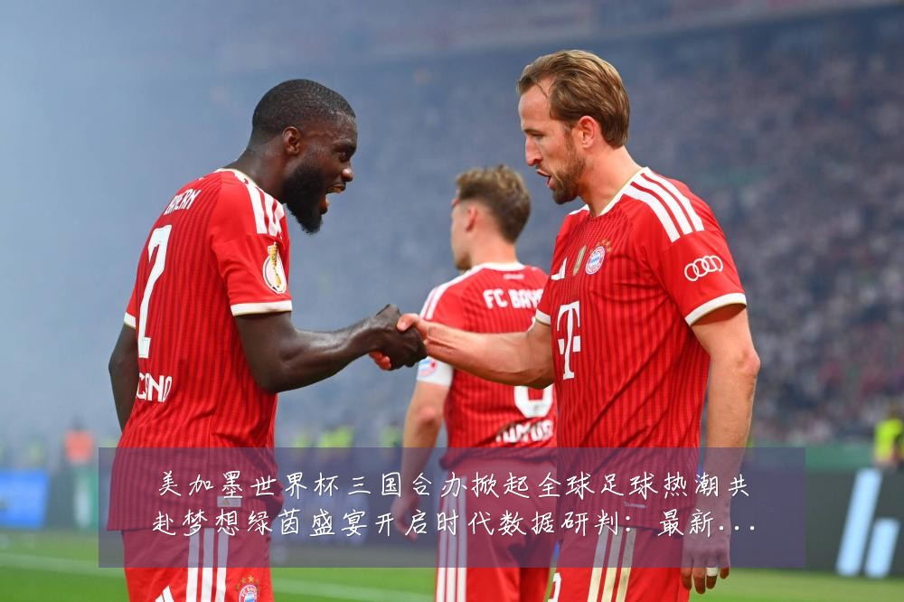 美加墨世界杯三国合办掀起全球足球热潮共赴梦想绿茵盛宴开启时代数据研判:最新赛事动态与深度分析